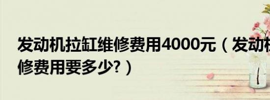 发动机拉缸维修费用4000元（发动机拉缸维修费用要多少?）