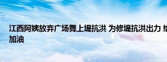 江西阿姨放弃广场舞上堤抗洪 为修堤抗洪出力 给她们点赞加油