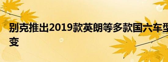 别克推出2019款英朗等多款国六车型 售价不变