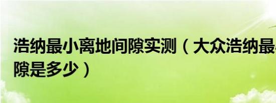 浩纳最小离地间隙实测（大众浩纳最小离地间隙是多少）