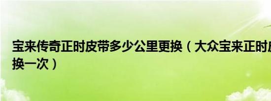 宝来传奇正时皮带多少公里更换（大众宝来正时皮带多久更换一次）