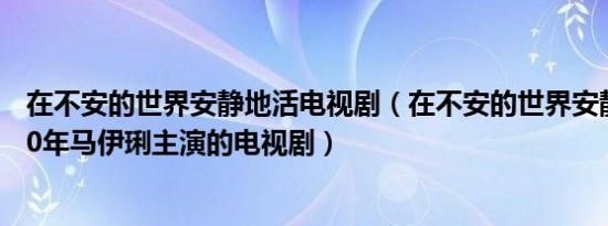 在不安的世界安静地活电视剧（在不安的世界安静的活 2020年马伊琍主演的电视剧）