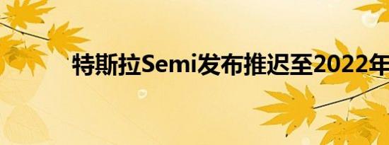 特斯拉Semi发布推迟至2022年