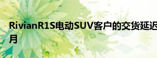 RivianR1S电动SUV客户的交货延迟长达9个月