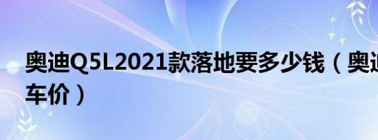 奥迪Q5L2021款落地要多少钱（奥迪Q5L买车价）