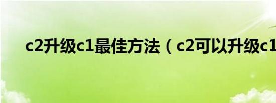 c2升级c1最佳方法（c2可以升级c1吗）