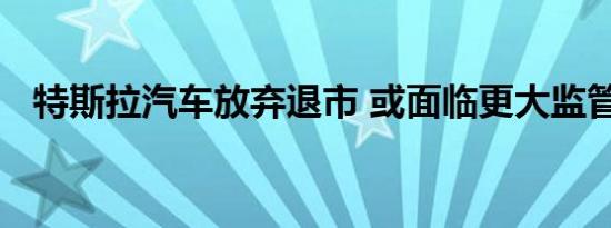 特斯拉汽车放弃退市 或面临更大监管考验