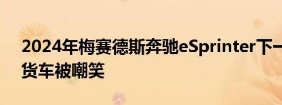 2024年梅赛德斯奔驰eSprinter下一代电动货车被嘲笑