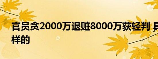 官员贪2000万退赃8000万获轻判 具体是怎样的