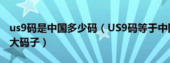 us9码是中国多少码（US9码等于中国鞋码多大码子）