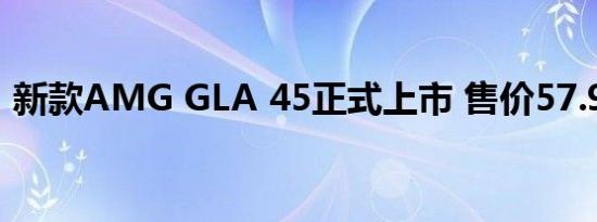 新款AMG GLA 45正式上市 售价57.90万元