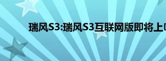 瑞风S3:瑞风S3互联网版即将上�