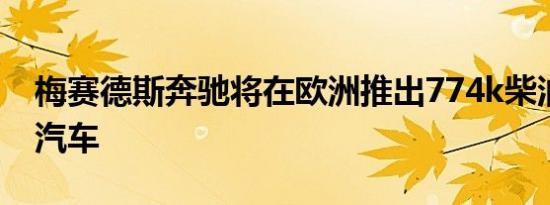 梅赛德斯奔驰将在欧洲推出774k柴油发动机汽车