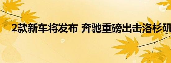 2款新车将发布 奔驰重磅出击洛杉矶车展