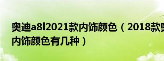 奥迪a8l2021款内饰颜色（2018款奥迪A8L内饰颜色有几种）