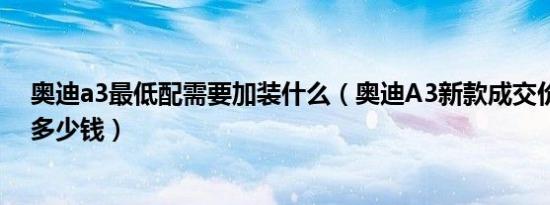 奥迪a3最低配需要加装什么（奥迪A3新款成交价格最低是多少钱）