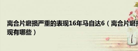 离合片磨损严重的表现16年马自达6（离合片磨损严重的表现有哪些）