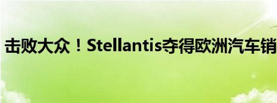 击败大众！Stellantis夺得欧洲汽车销量冠军