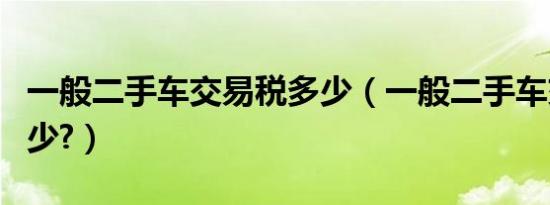 一般二手车交易税多少（一般二手车交易税多少?）