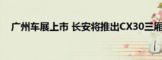 广州车展上市 长安将推出CX30三厢车型