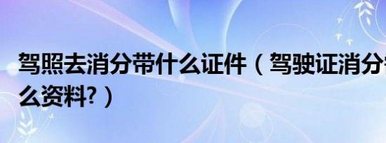 驾照去消分带什么证件（驾驶证消分需要带什么资料?）