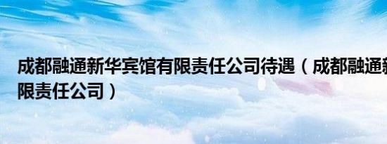 成都融通新华宾馆有限责任公司待遇（成都融通新华宾馆有限责任公司）