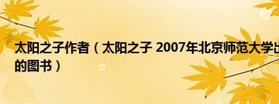 太阳之子作者（太阳之子 2007年北京师范大学出版社出版的图书）