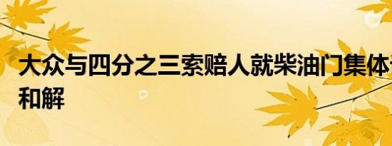 大众与四分之三索赔人就柴油门集体诉讼达成和解