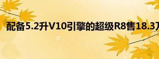 配备5.2升V10引擎的超级R8售18.3万美元