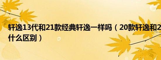 轩逸13代和21款经典轩逸一样吗（20款轩逸和21款轩逸有什么区别）