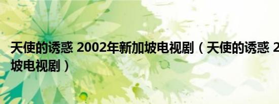 天使的诱惑 2002年新加坡电视剧（天使的诱惑 2002年新加坡电视剧）