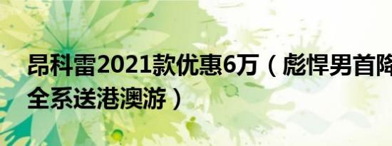 昂科雷2021款优惠6万（彪悍男首降 昂科雷全系送港澳游）