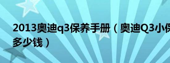 2013奥迪q3保养手册（奥迪Q3小保养一次多少钱）