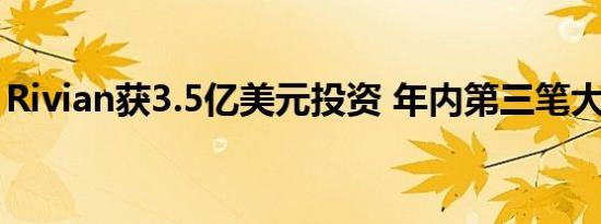 Rivian获3.5亿美元投资 年内第三笔大额投资