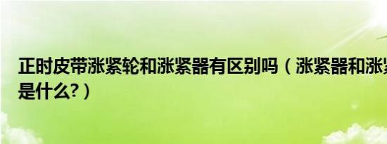 正时皮带涨紧轮和涨紧器有区别吗（涨紧器和涨紧轮的区别是什么?）