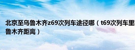 北京至乌鲁木齐z69次列车途径哪（t69次列车里程北京到乌鲁木齐距离）