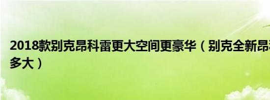 2018款别克昂科雷更大空间更豪华（别克全新昂科雷空间有多大）