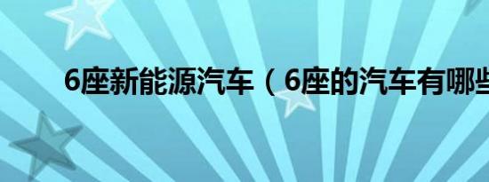 6座新能源汽车（6座的汽车有哪些）