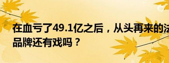 在血亏了49.1亿之后，从头再来的法系豪华品牌还有戏吗？