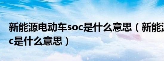 新能源电动车soc是什么意思（新能源充电soc是什么意思）