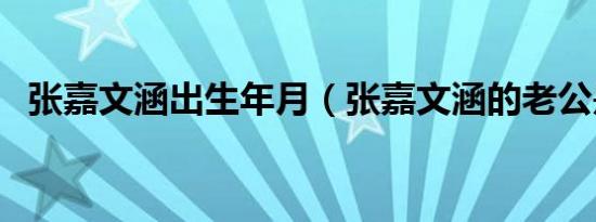 张嘉文涵出生年月（张嘉文涵的老公是谁）