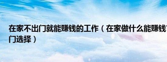 在家不出门就能赚钱的工作（在家做什么能赚钱?50个不出门选择）