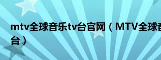 mtv全球音乐tv台官网（MTV全球音乐电视台）