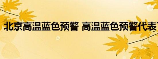 北京高温蓝色预警 高温蓝色预警代表了什么