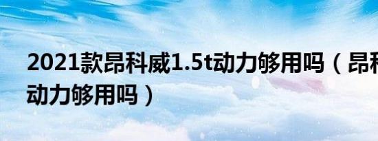 2021款昂科威1.5t动力够用吗（昂科威1.5t动力够用吗）