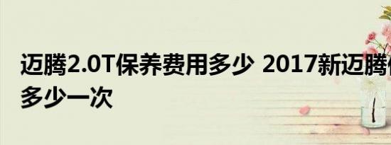 迈腾2.0T保养费用多少 2017新迈腾保养费用多少一次