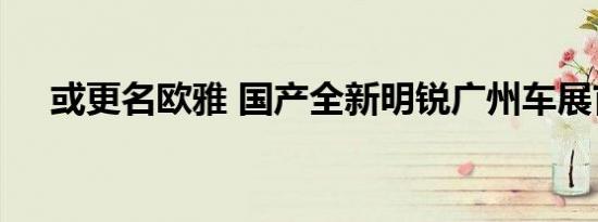 或更名欧雅 国产全新明锐广州车展首发