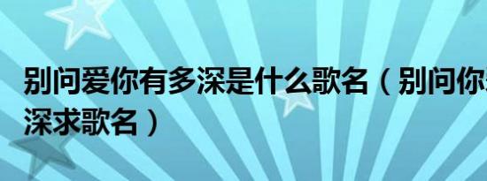 别问爱你有多深是什么歌名（别问你爱你有多深求歌名）