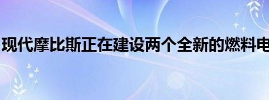 现代摩比斯正在建设两个全新的燃料电池工厂