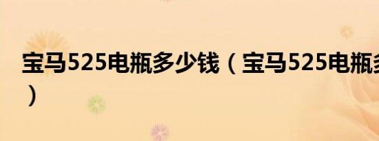 宝马525电瓶多少钱（宝马525电瓶多久更换）